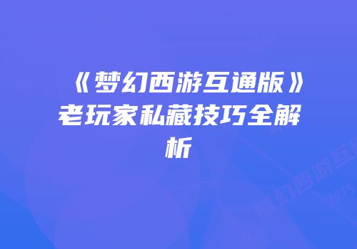 《梦幻西游互通版》老玩家私藏技巧全解析