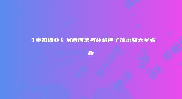 《泰拉瑞亚》宝箱图鉴与环境匣子掉落物大全解析