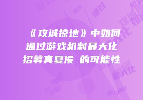 《攻城掠地》中如何通过游戏机制最大化招募真夏侯惇的可能性