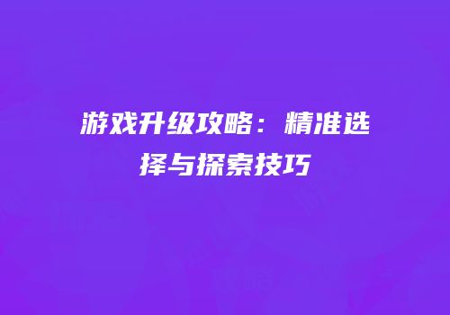 游戏升级攻略：精准选择与探索技巧