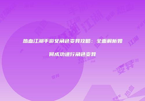 热血江湖手游女角色变异攻略：全面解析如何成功进行角色变异