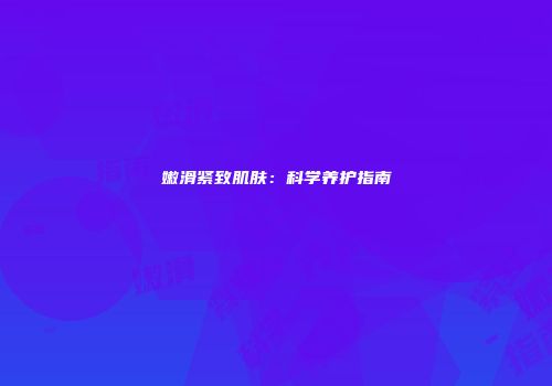 嫩滑紧致肌肤：科学养护指南