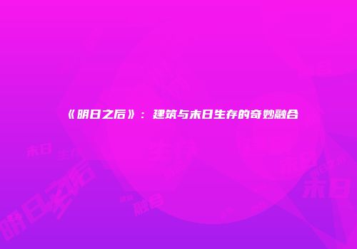 《明日之后》：建筑与末日生存的奇妙融合