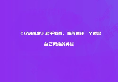 《攻城掠地》新手必看：如何选择一个适合自己风格的英雄