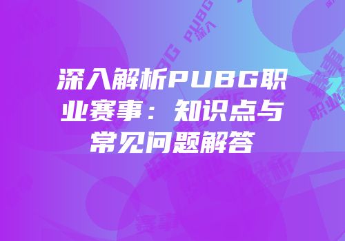 深入解析PUBG职业赛事：知识点与常见问题解答