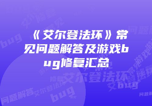 《艾尔登法环》常见问题解答及游戏bug修复汇总