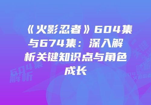《火影忍者》604集与674集：深入解析关键知识点与角色成长
