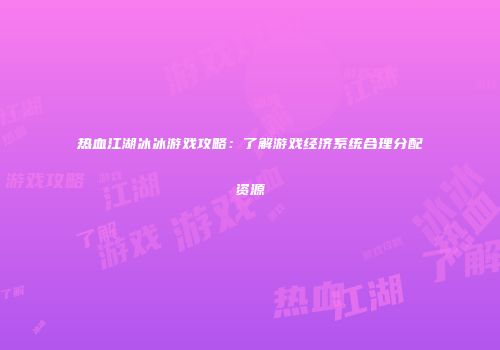 热血江湖冰冰游戏攻略:了解游戏经济系统合理分配资源