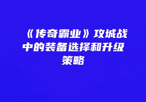 《传奇霸业》攻城战中的装备选择和升级策略