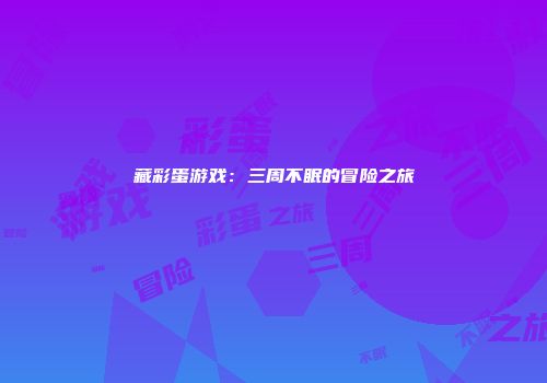 藏彩蛋游戏：三周不眠的冒险之旅