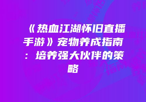 《热血江湖怀旧直播手游》宠物养成指南：培养强大伙伴的策略