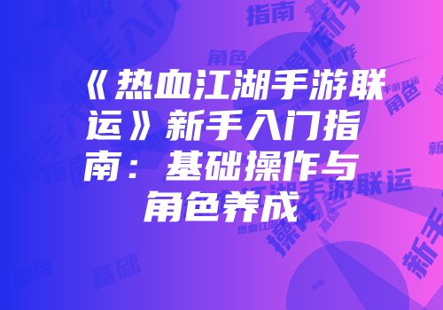 《热血江湖手游联运》新手入门指南：基础操作与角色养成