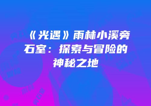 《光遇》雨林小溪旁石室：探索与冒险的神秘之地