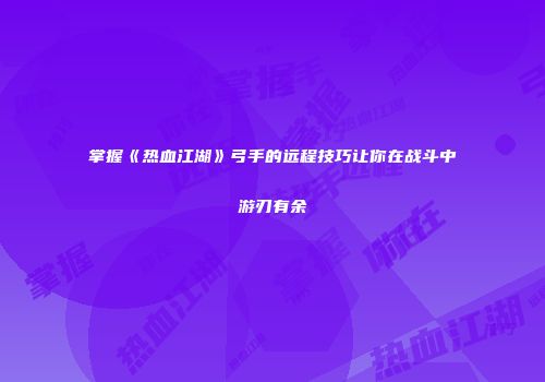 掌握《热血江湖》弓手的远程技巧让你在战斗中游刃有余
