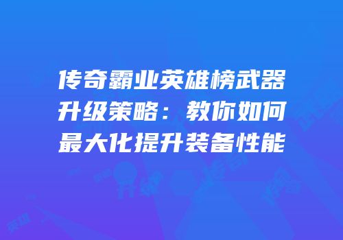 传奇霸业英雄榜武器升级策略：教你如何最大化提升装备性能