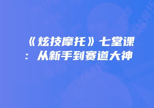 《炫技摩托》七堂课：从新手到赛道大神