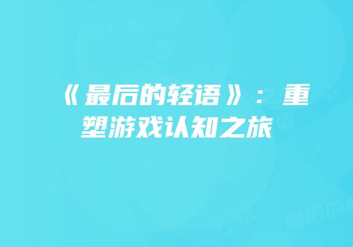 《最后的轻语》：重塑游戏认知之旅