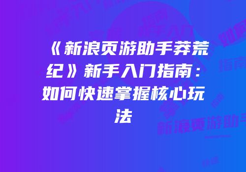 《新浪页游助手莽荒纪》新手入门指南：如何快速掌握核心玩法