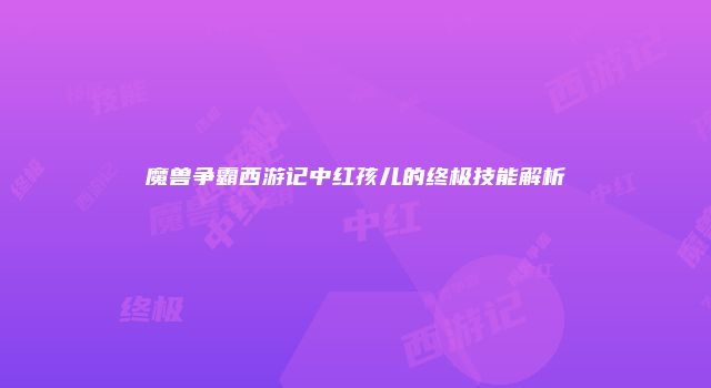 魔兽争霸西游记中红孩儿的终极技能解析