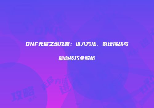 DNF无尽之塔攻略：进入方法、祭坛挑战与加血技巧全解析
