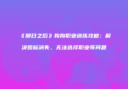 《明日之后》狗狗职业训练攻略：解决图标消失、无法选择职业等问题