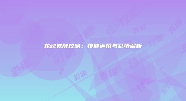 龙魂觉醒攻略：技能连招与彩蛋解析