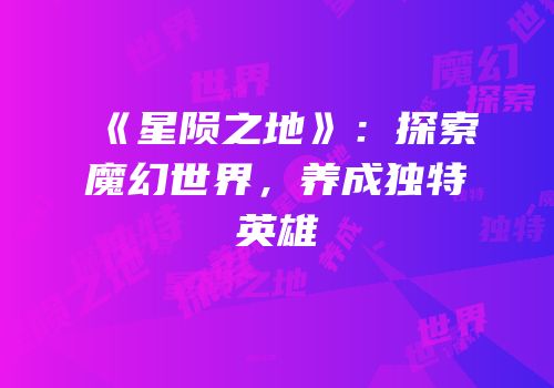 《星陨之地》：探索魔幻世界，养成独特英雄