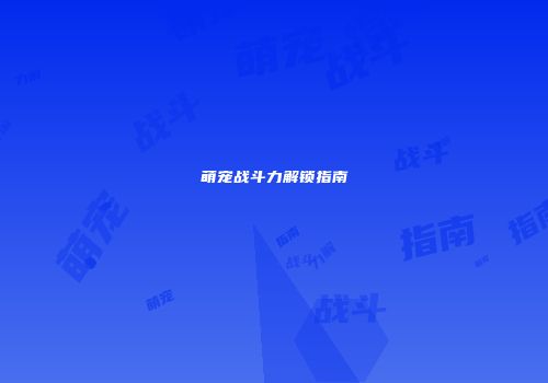 萌宠战斗力解锁指南