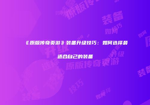 《原版传奇页游》装备升级技巧：如何选择最适合自己的装备