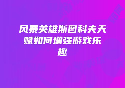 风暴英雄斯图科夫天赋如何增强游戏乐趣
