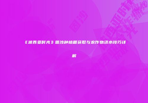 《波西亚时光》固沙种植箱获取与农作物浇水技巧详解