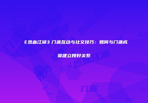 《热血江湖》门派互动与社交技巧：如何与门派成员建立良好关系