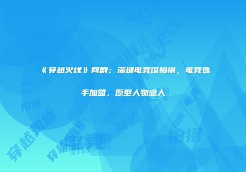 《穿越火线》网剧：深圳电竞馆拍摄，电竞选手加盟，原型人物感人