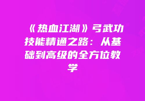 《热血江湖》弓武功技能精通之路：从基础到高级的全方位教学