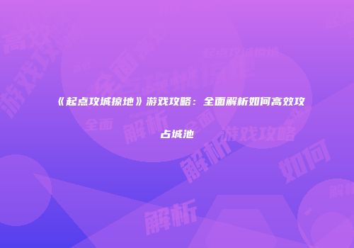 《起点攻城掠地》游戏攻略：全面解析如何高效攻占城池