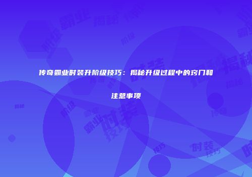 传奇霸业时装升阶级技巧:揭秘升级过程中的窍门和注意事项