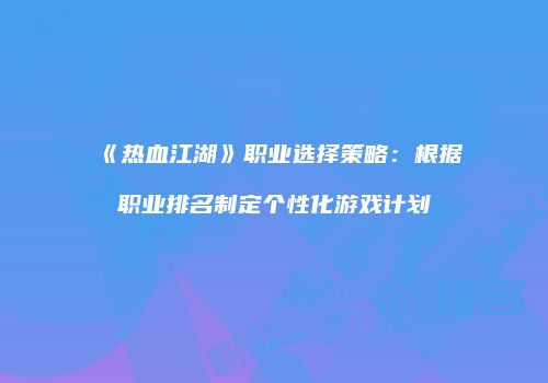 《热血江湖》职业选择策略：根据职业排名制定个性化游戏计划