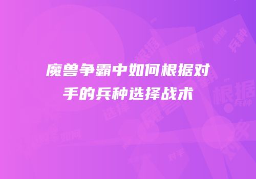 魔兽争霸中如何根据对手的兵种选择战术