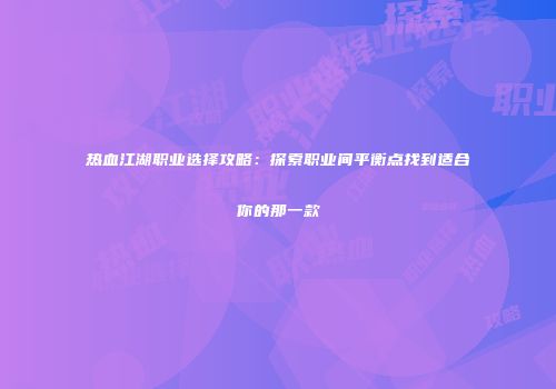 热血江湖职业选择攻略：探索职业间平衡点找到适合你的那一款