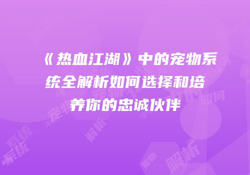 《热血江湖》中的宠物系统全解析如何选择和培养你的忠诚伙伴