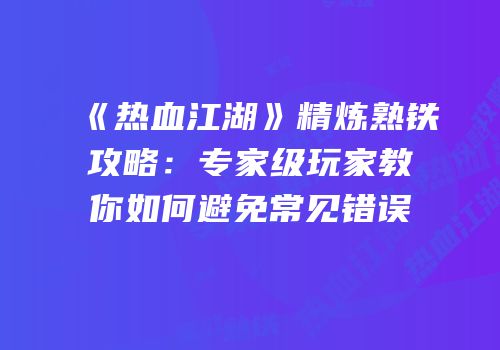 《热血江湖》精炼熟铁攻略：专家级玩家教你如何避免常见错误