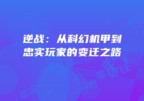 逆战：从科幻机甲到忠实玩家的变迁之路