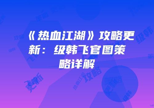 《热血江湖》攻略更新：级韩飞官图策略详解