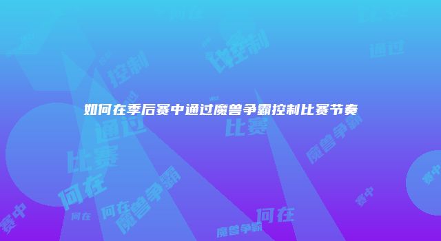 如何在季后赛中通过魔兽争霸控制比赛节奏
