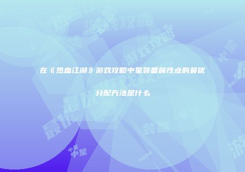 在《热血江湖》游戏攻略中星装备属性点的最优分配方法是什么