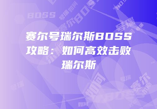 赛尔号瑞尔斯BOSS攻略：如何高效击败瑞尔斯