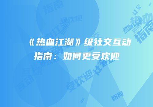 《热血江湖》级社交互动指南：如何更受欢迎