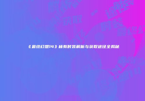 《最终幻想14》稀有时装解析与获取途径全揭秘