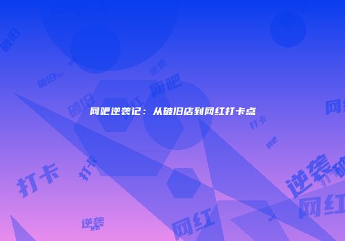 网吧逆袭记：从破旧店到网红打卡点