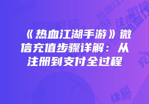 《热血江湖手游》微信充值步骤详解：从注册到支付全过程